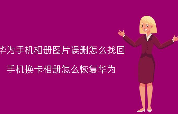 华为手机相册图片误删怎么找回 手机换卡相册怎么恢复华为？